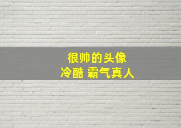 很帅的头像 冷酷 霸气真人